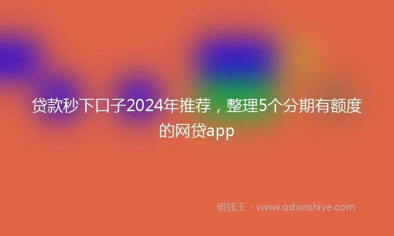 贷款秒下口子2024年推荐，整理5个分期有额度的网贷app