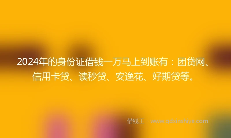2024年的身份证借钱一万马上到账有：团贷网、信用卡贷、读秒贷、安逸花、好期贷等。