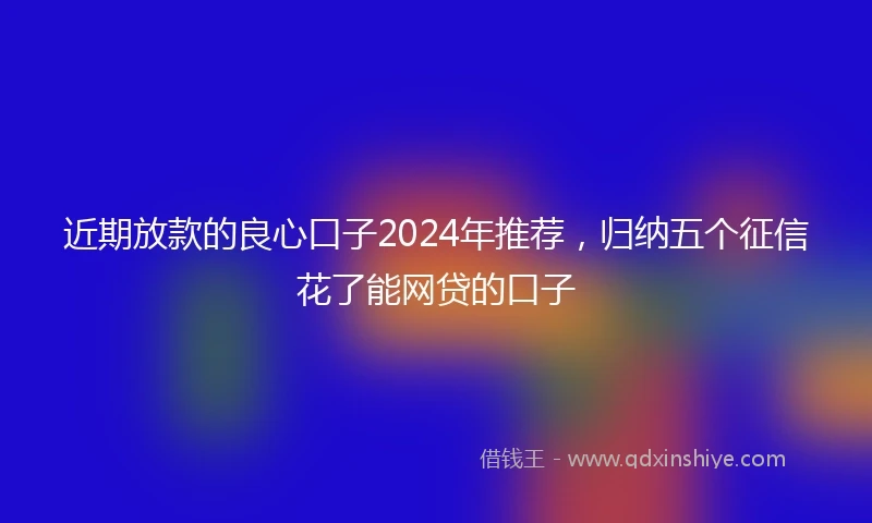 近期放款的良心口子2024年推荐，归纳五个征信花了能网贷的口子