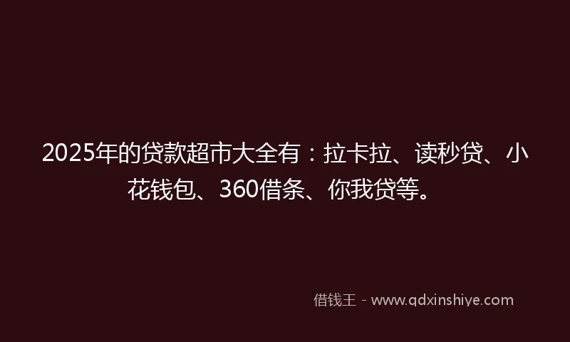 2025年的贷款超市大全有：拉卡拉、读秒贷、小花钱包、360借条、你我贷等。