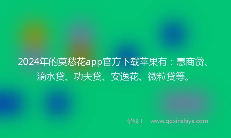 2024年的莫愁花app官方下载苹果有：惠商贷、滴水贷、功夫贷、安逸花、微粒贷等。