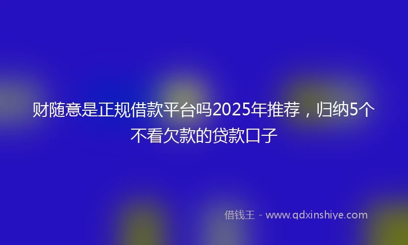 财随意是正规借款平台吗2025年推荐，归纳5个不看欠款的贷款口子