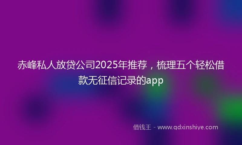 赤峰私人放贷公司2025年推荐，梳理五个轻松借款无征信记录的app