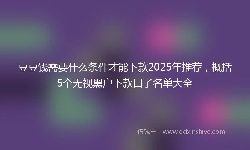 豆豆钱需要什么条件才能下款2025年推荐，概括5个无视黑户下款口子名单大全