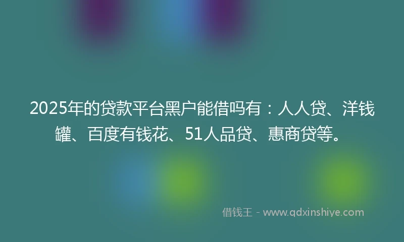 2025年的贷款平台黑户能借吗有：人人贷、洋钱罐、百度有钱花、51人品贷、惠商贷等。