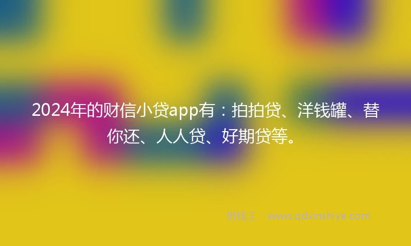 2024年的财信小贷app有：拍拍贷、洋钱罐、替你还、人人贷、好期贷等。