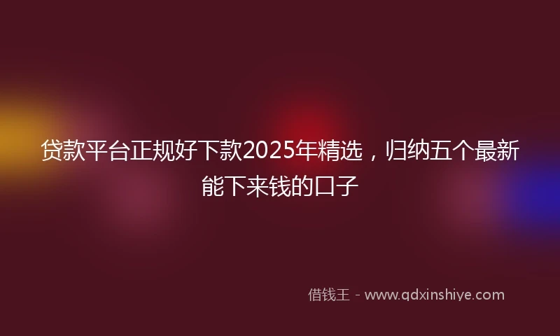 贷款平台正规好下款2025年精选，归纳五个最新能下来钱的口子