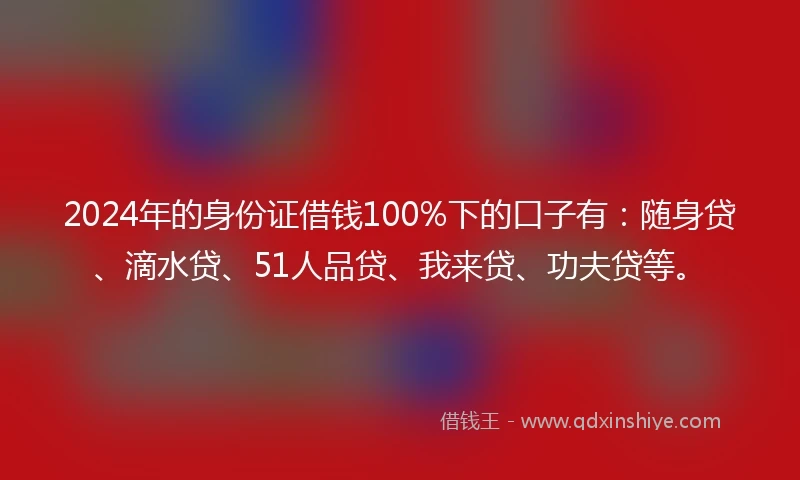 2024年的身份证借钱100%下的口子有：随身贷、滴水贷、51人品贷、我来贷、功夫贷等。
