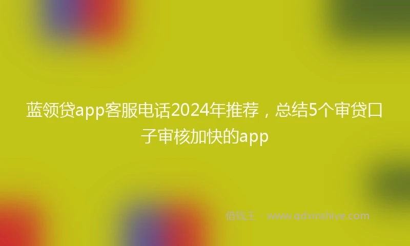蓝领贷app客服电话2024年推荐，总结5个审贷口子审核加快的app