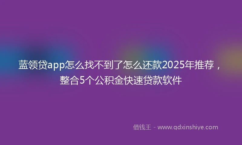 蓝领贷app怎么找不到了怎么还款2025年推荐，整合5个公积金快速贷款软件
