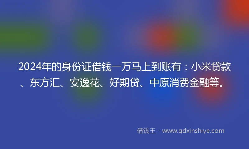 2024年的身份证借钱一万马上到账有：小米贷款、东方汇、安逸花、好期贷、中原消费金融等。