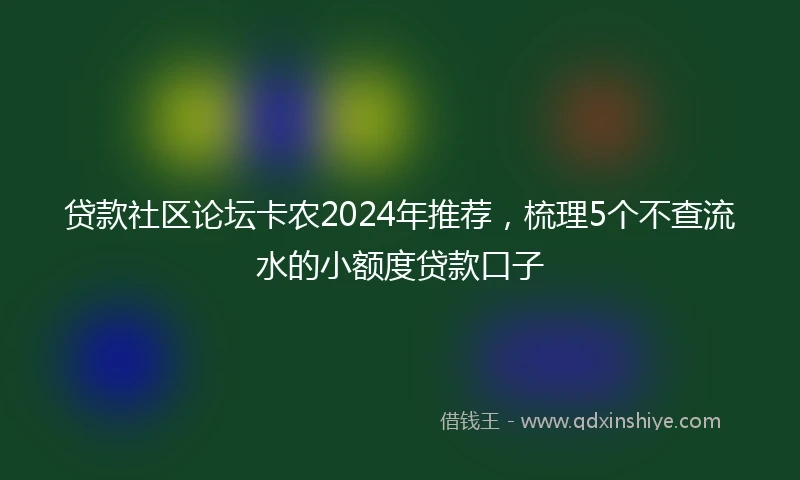 贷款社区论坛卡农2024年推荐，梳理5个不查流水的小额度贷款口子