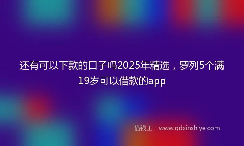 还有可以下款的口子吗2025年精选，罗列5个满19岁可以借款的app