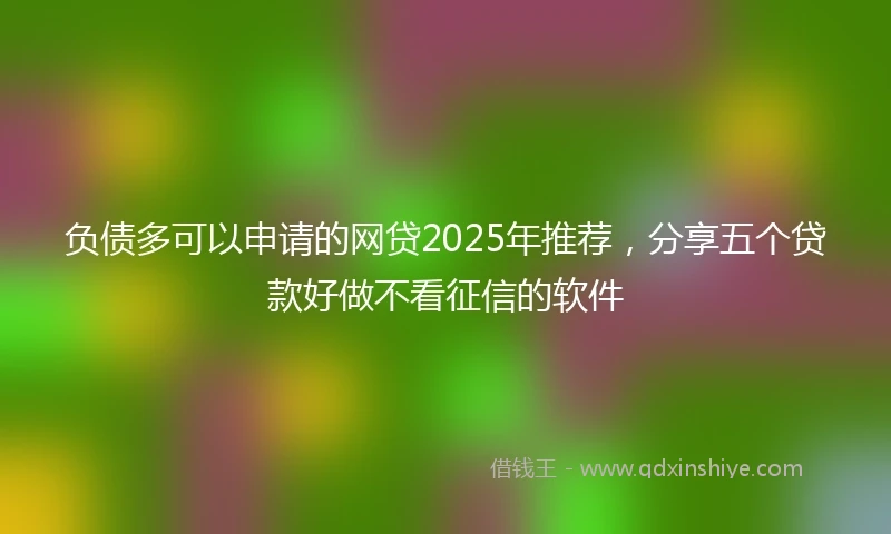 负债多可以申请的网贷2025年推荐，分享五个贷款好做不看征信的软件