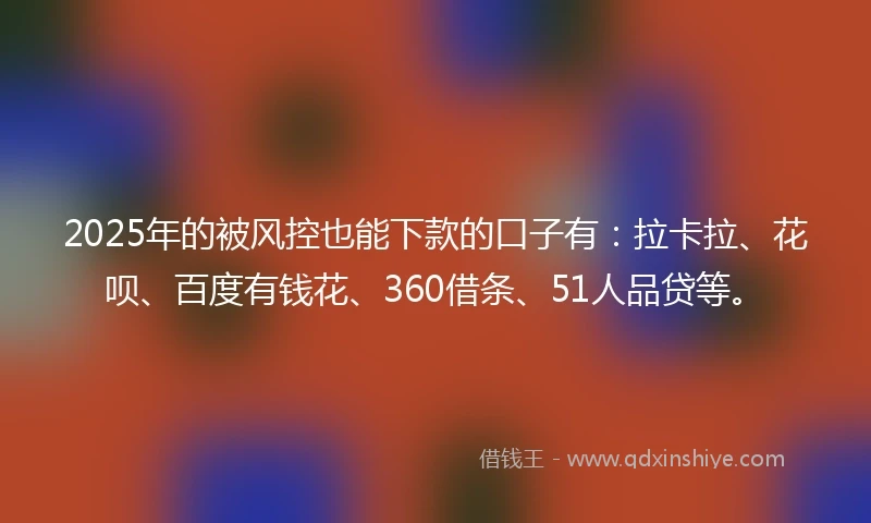 2025年的被风控也能下款的口子有：拉卡拉、花呗、百度有钱花、360借条、51人品贷等。