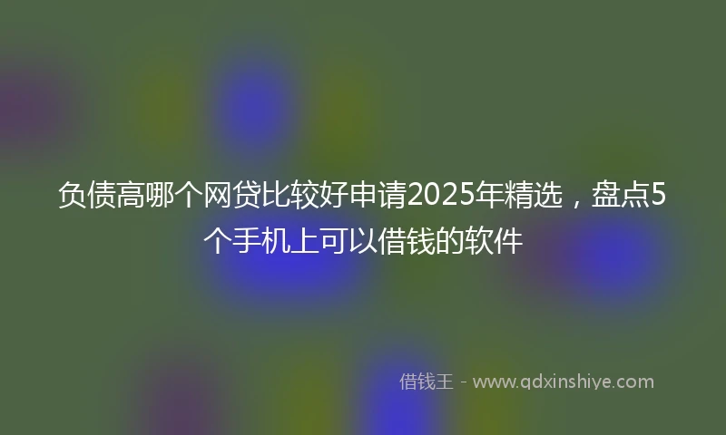 负债高哪个网贷比较好申请2025年精选，盘点5个手机上可以借钱的软件