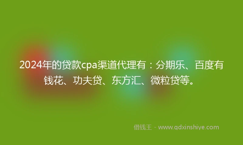 2024年的贷款cpa渠道代理有：分期乐、百度有钱花、功夫贷、东方汇、微粒贷等。
