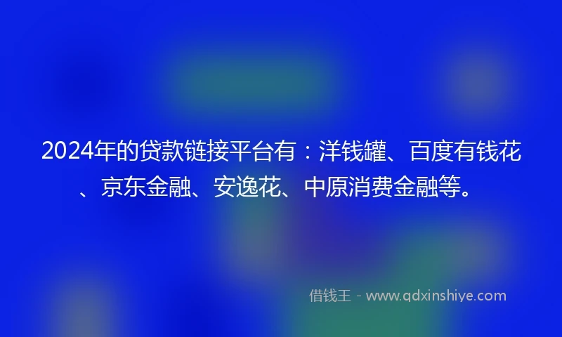 2024年的贷款链接平台有：洋钱罐、百度有钱花、京东金融、安逸花、中原消费金融等。