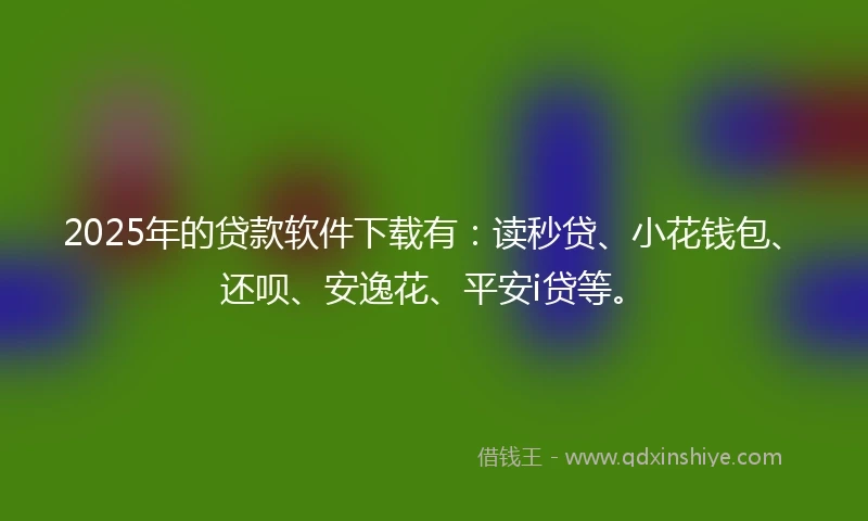 2025年的贷款软件下载有：读秒贷、小花钱包、还呗、安逸花、平安i贷等。