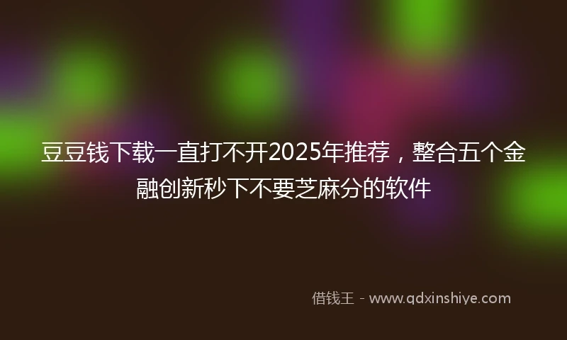 豆豆钱下载一直打不开2025年推荐，整合五个金融创新秒下不要芝麻分的软件