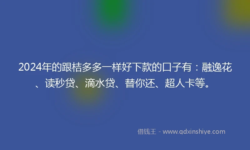 2024年的跟桔多多一样好下款的口子有：融逸花、读秒贷、滴水贷、替你还、超人卡等。