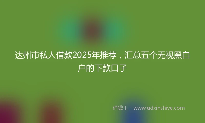 达州市私人借款2025年推荐，汇总五个无视黑白户的下款口子