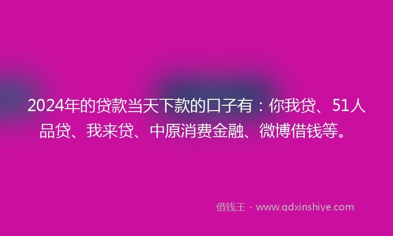 2024年的贷款当天下款的口子有：你我贷、51人品贷、我来贷、中原消费金融、微博借钱等。