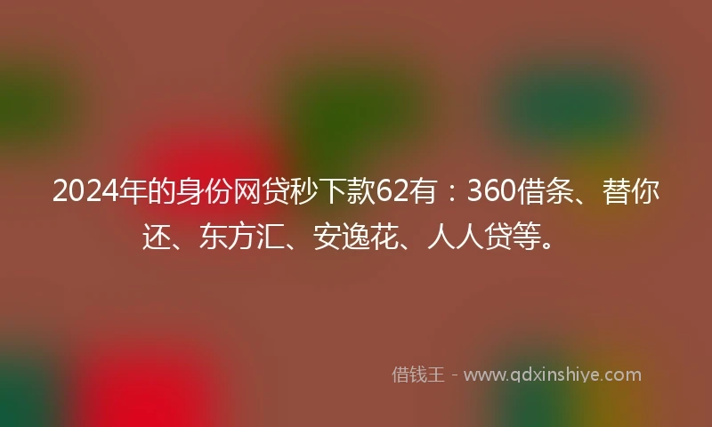 2024年的身份网贷秒下款62有：360借条、替你还、东方汇、安逸花、人人贷等。
