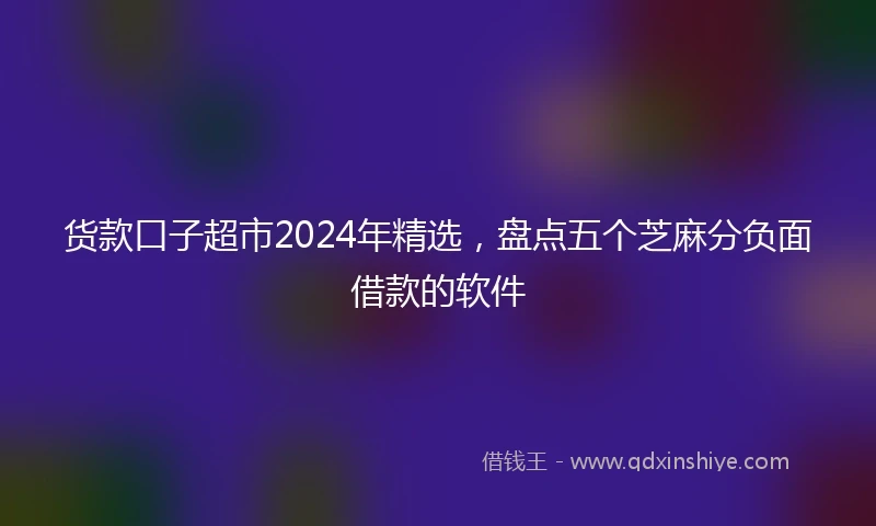 货款口子超市2024年精选，盘点五个芝麻分负面借款的软件