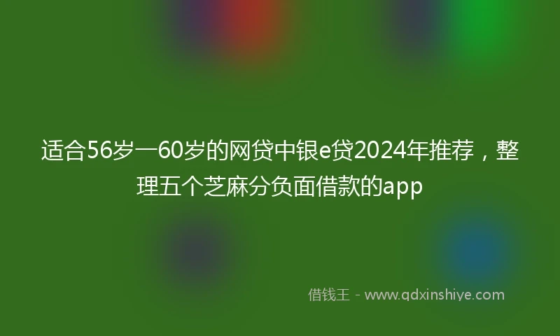 适合56岁一60岁的网贷中银e贷2024年推荐，整理五个芝麻分负面借款的app
