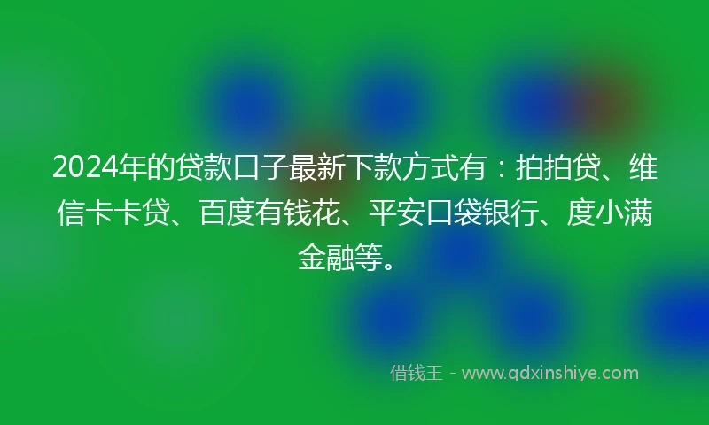2024年的贷款口子最新下款方式有：拍拍贷、维信卡卡贷、百度有钱花、平安口袋银行、度小满金融等。