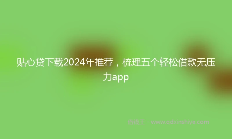 贴心贷下载2024年推荐，梳理五个轻松借款无压力app
