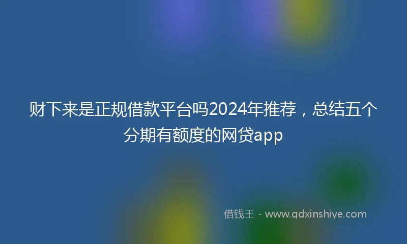 财下来是正规借款平台吗2024年推荐，总结五个分期有额度的网贷app