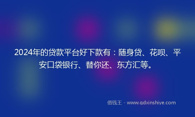 2024年的贷款平台好下款有：随身贷、花呗、平安口袋银行、替你还、东方汇等。