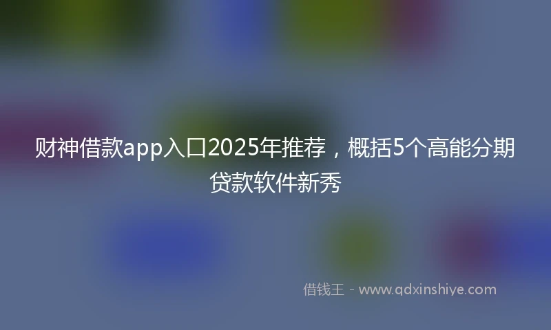 财神借款app入口2025年推荐，概括5个高能分期贷款软件新秀
