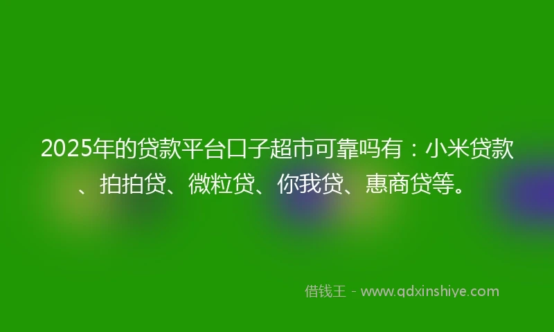 2025年的贷款平台口子超市可靠吗有：小米贷款、拍拍贷、微粒贷、你我贷、惠商贷等。