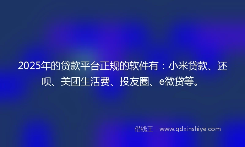 2025年的贷款平台正规的软件有：小米贷款、还呗、美团生活费、投友圈、e微贷等。