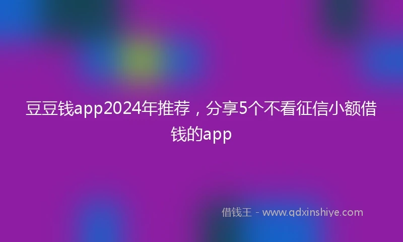 豆豆钱app2024年推荐，分享5个不看征信小额借钱的app