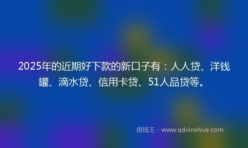 2025年的近期好下款的新口子有：人人贷、洋钱罐、滴水贷、信用卡贷、51人品贷等。