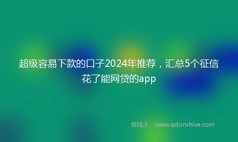 超级容易下款的口子2024年推荐，汇总5个征信花了能网贷的app