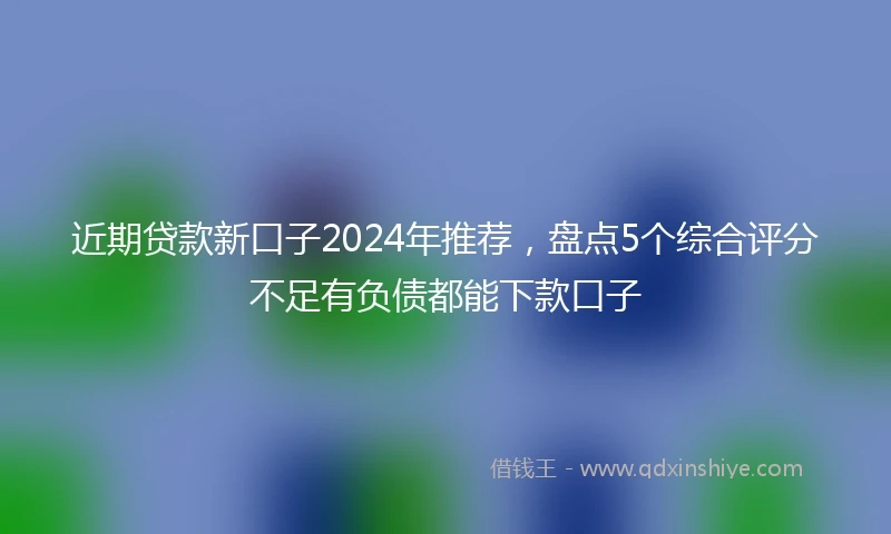 近期贷款新口子2024年推荐，盘点5个综合评分不足有负债都能下款口子