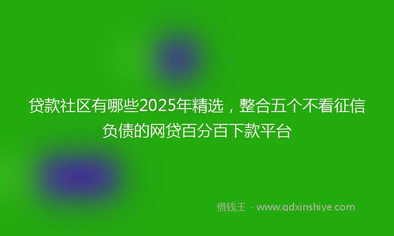 贷款社区有哪些2025年精选，整合五个不看征信负债的网贷百分百下款平台