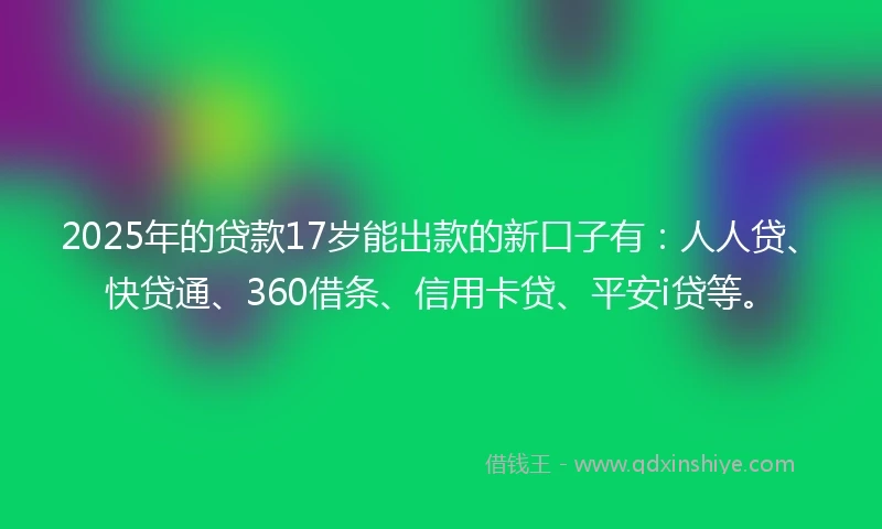 2025年的贷款17岁能出款的新口子有：人人贷、快贷通、360借条、信用卡贷、平安i贷等。