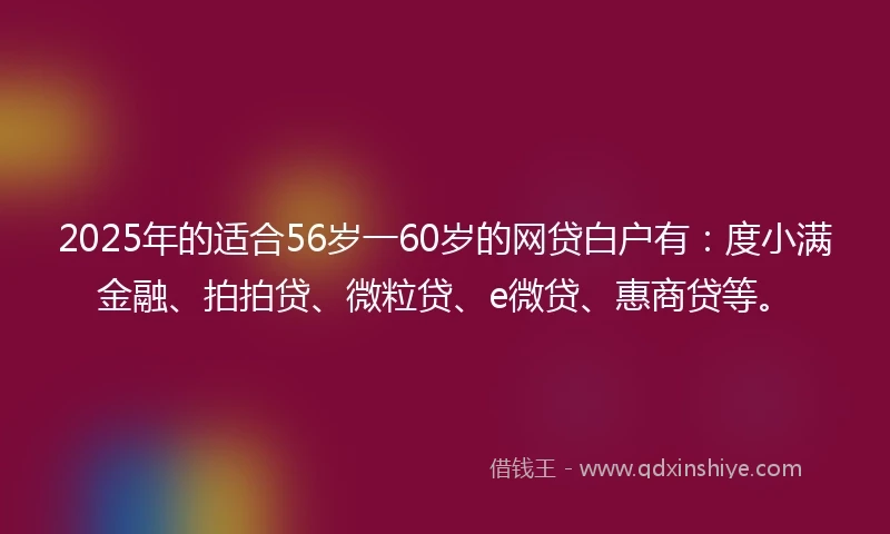 2025年的适合56岁一60岁的网贷白户有：度小满金融、拍拍贷、微粒贷、e微贷、惠商贷等。