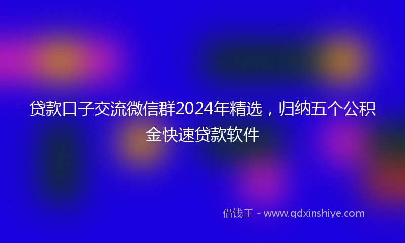 贷款口子交流微信群2024年精选，归纳五个公积金快速贷款软件