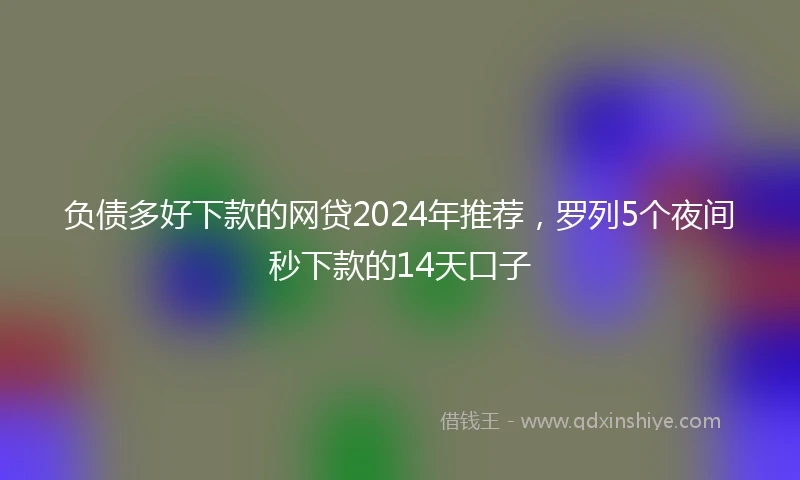 负债多好下款的网贷2024年推荐，罗列5个夜间秒下款的14天口子