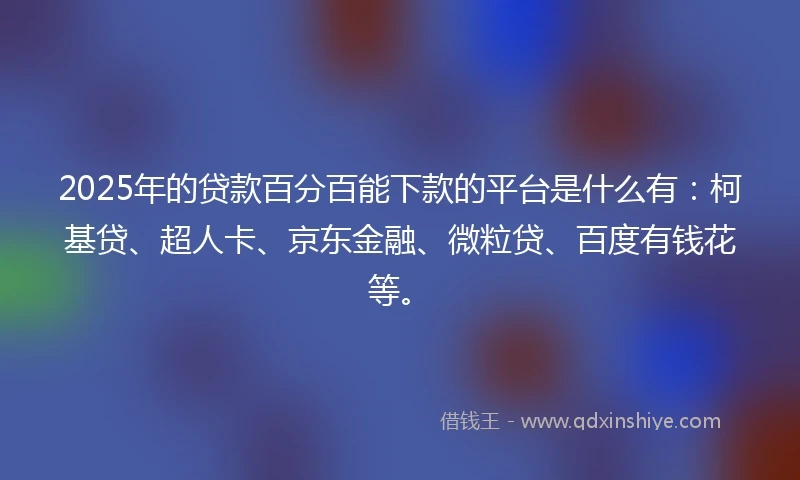2025年的贷款百分百能下款的平台是什么有：柯基贷、超人卡、京东金融、微粒贷、百度有钱花等。