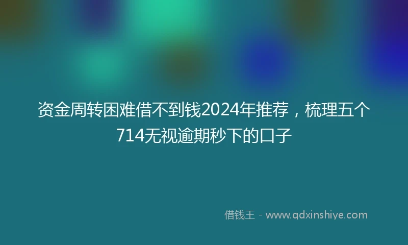 资金周转困难借不到钱2024年推荐，梳理五个714无视逾期秒下的口子