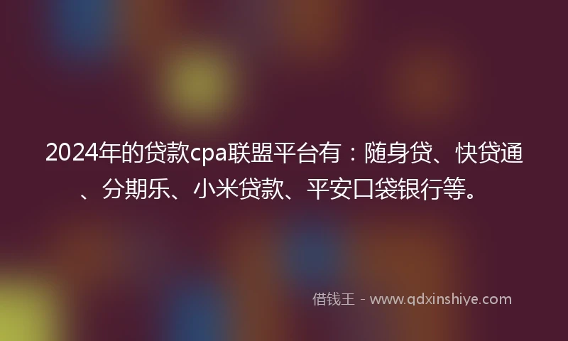2024年的贷款cpa联盟平台有：随身贷、快贷通、分期乐、小米贷款、平安口袋银行等。