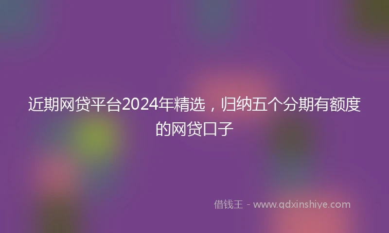 近期网贷平台2024年精选，归纳五个分期有额度的网贷口子